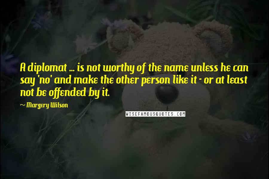 Margery Wilson Quotes: A diplomat ... is not worthy of the name unless he can say 'no' and make the other person like it - or at least not be offended by it.