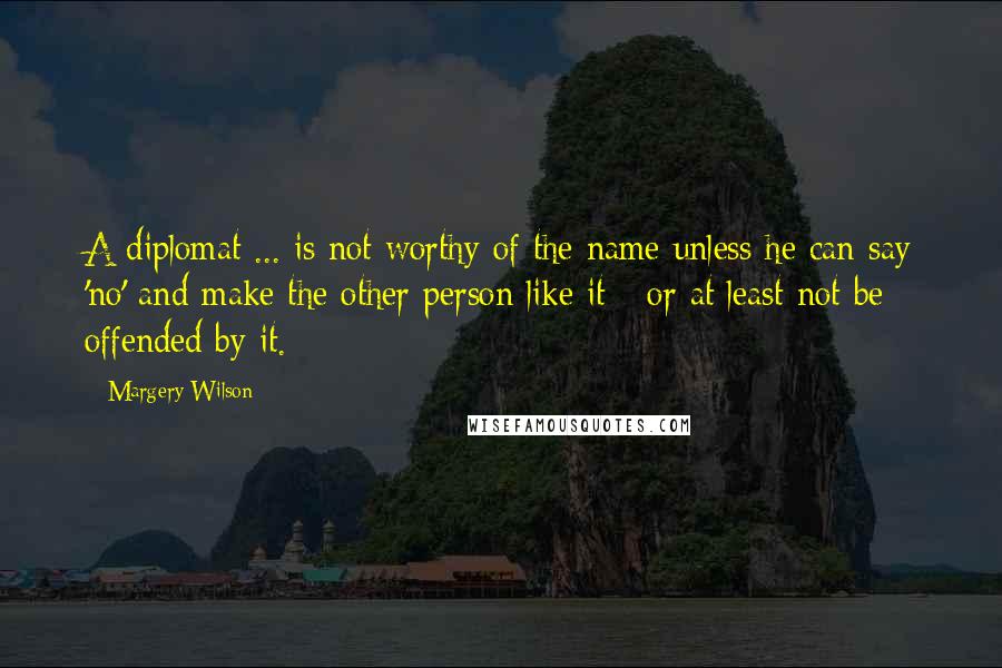 Margery Wilson Quotes: A diplomat ... is not worthy of the name unless he can say 'no' and make the other person like it - or at least not be offended by it.