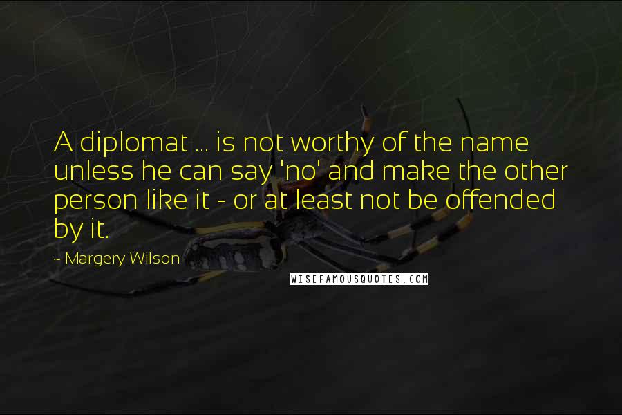 Margery Wilson Quotes: A diplomat ... is not worthy of the name unless he can say 'no' and make the other person like it - or at least not be offended by it.