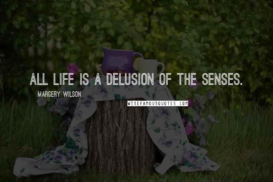 Margery Wilson Quotes: All life is a delusion of the senses.