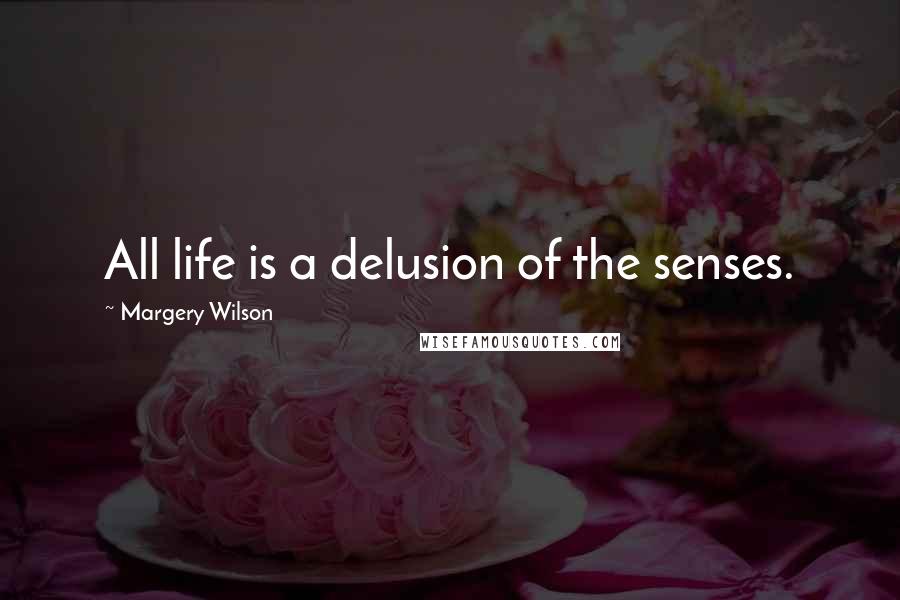 Margery Wilson Quotes: All life is a delusion of the senses.