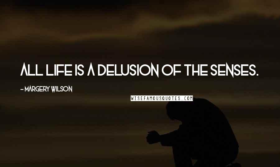 Margery Wilson Quotes: All life is a delusion of the senses.