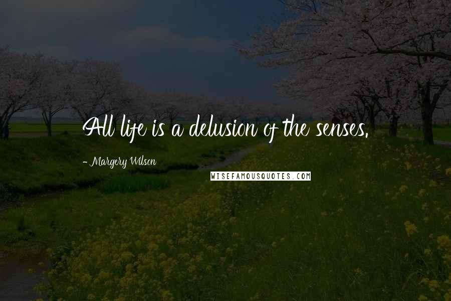 Margery Wilson Quotes: All life is a delusion of the senses.