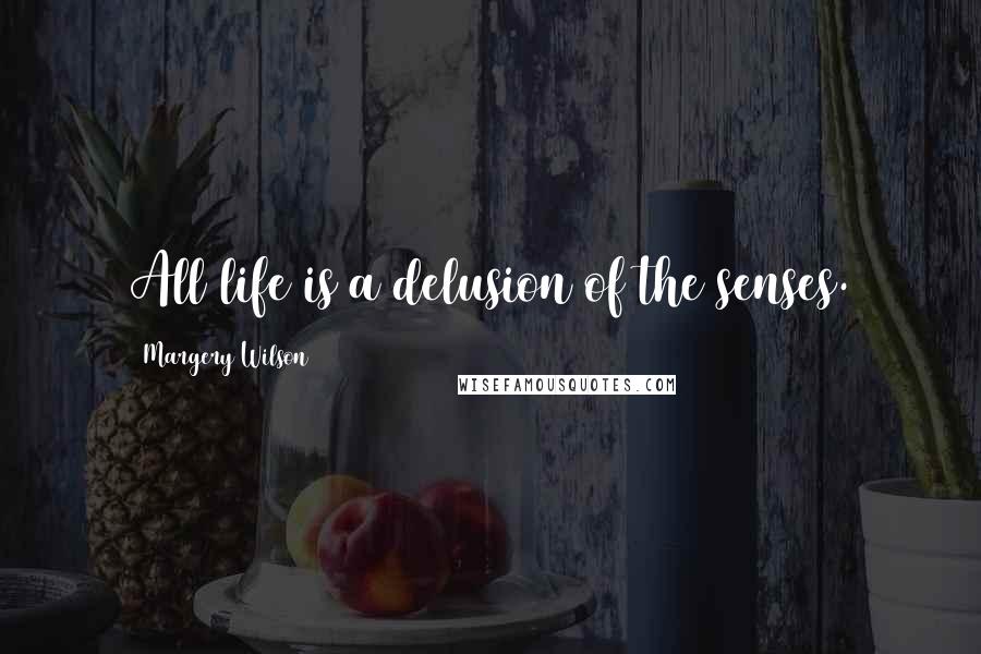 Margery Wilson Quotes: All life is a delusion of the senses.