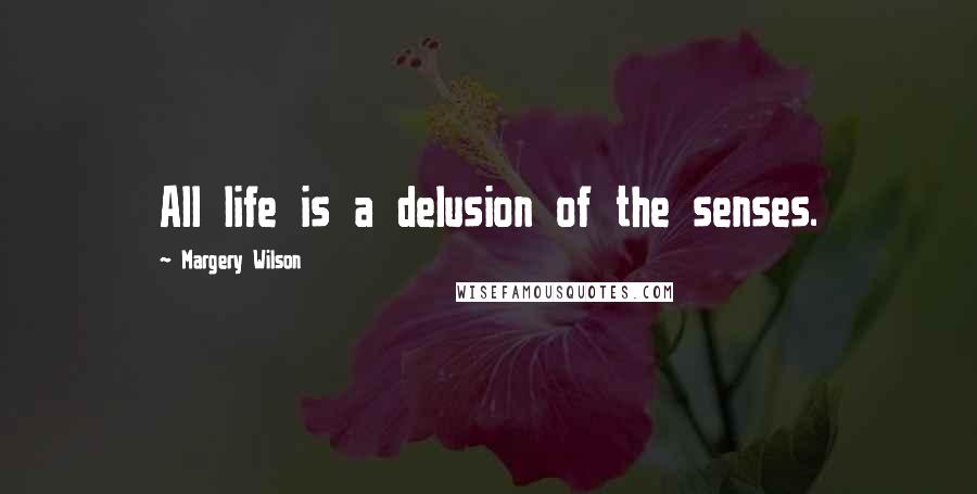 Margery Wilson Quotes: All life is a delusion of the senses.