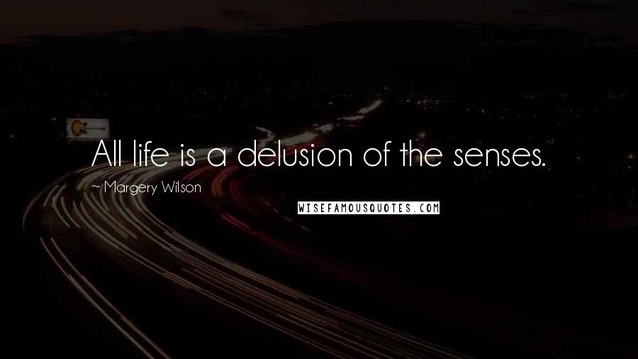 Margery Wilson Quotes: All life is a delusion of the senses.