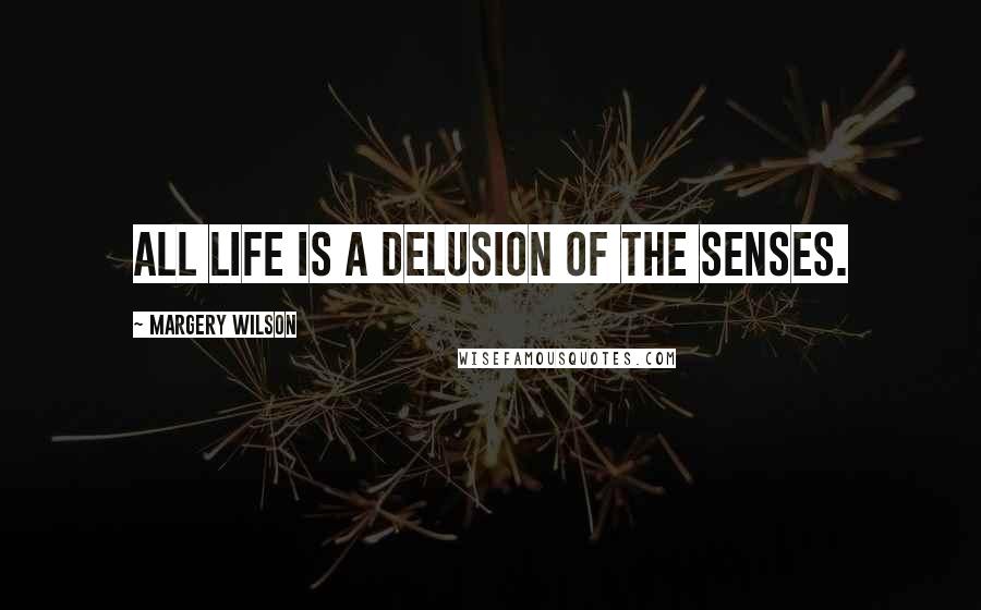 Margery Wilson Quotes: All life is a delusion of the senses.