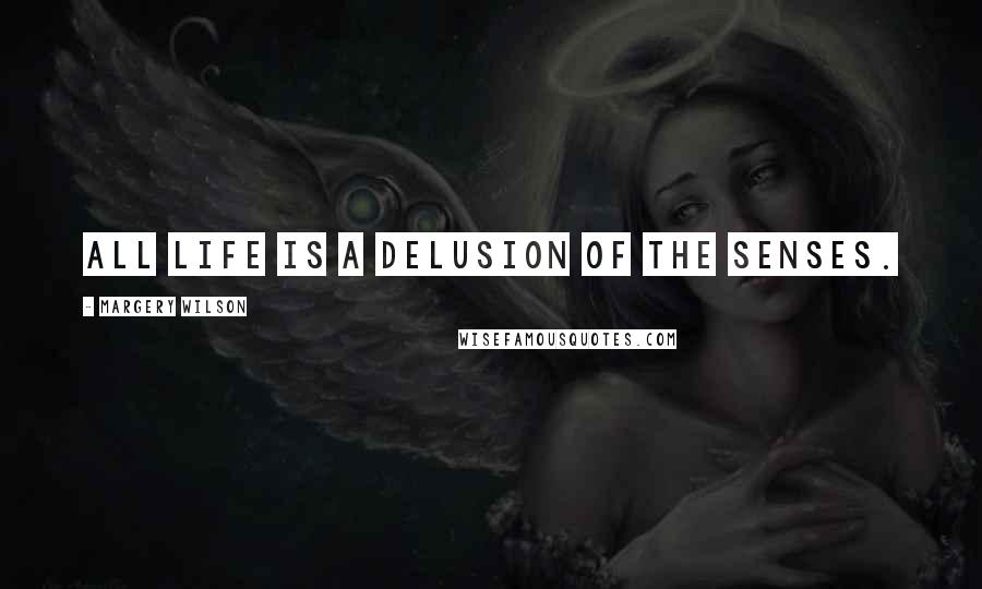 Margery Wilson Quotes: All life is a delusion of the senses.