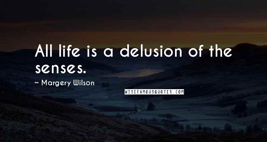 Margery Wilson Quotes: All life is a delusion of the senses.