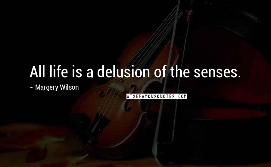 Margery Wilson Quotes: All life is a delusion of the senses.