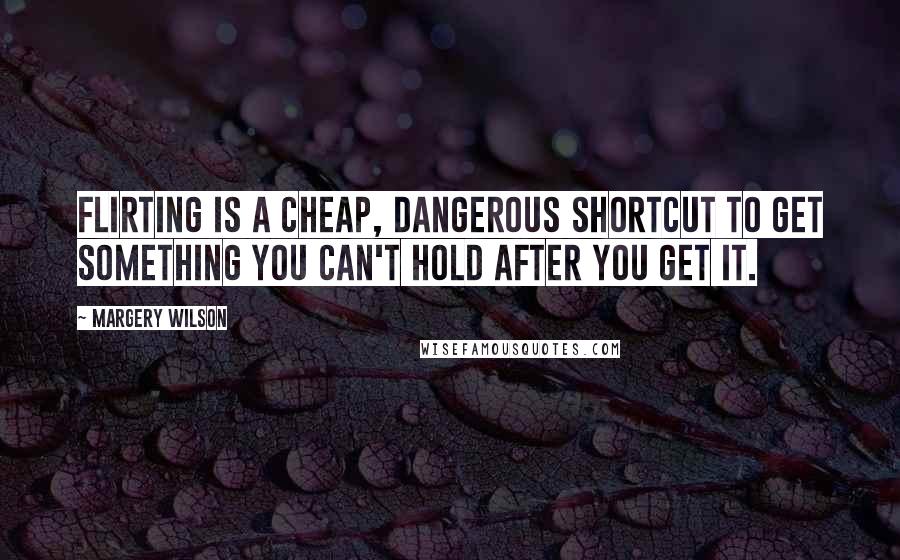 Margery Wilson Quotes: Flirting is a cheap, dangerous shortcut to get something you can't hold after you get it.
