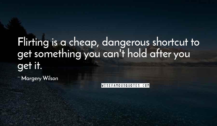 Margery Wilson Quotes: Flirting is a cheap, dangerous shortcut to get something you can't hold after you get it.