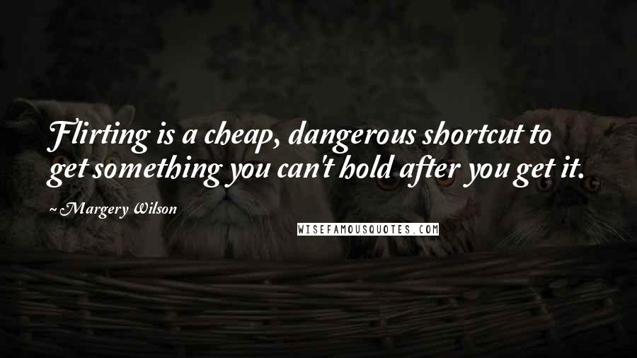 Margery Wilson Quotes: Flirting is a cheap, dangerous shortcut to get something you can't hold after you get it.