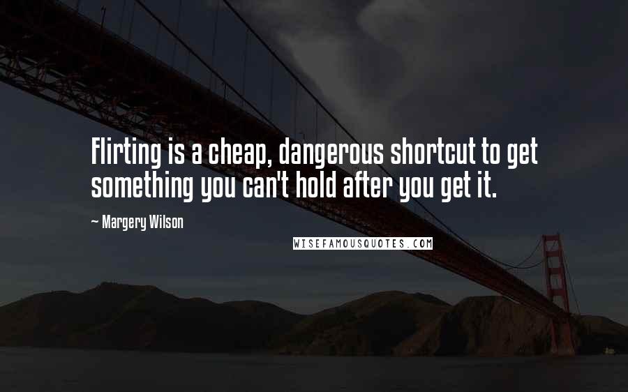 Margery Wilson Quotes: Flirting is a cheap, dangerous shortcut to get something you can't hold after you get it.