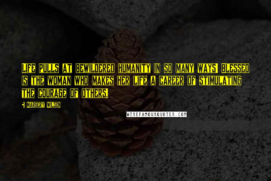 Margery Wilson Quotes: Life pulls at bewildered humanity in so many ways! Blessed is the woman who makes her life a career of stimulating the courage of others.