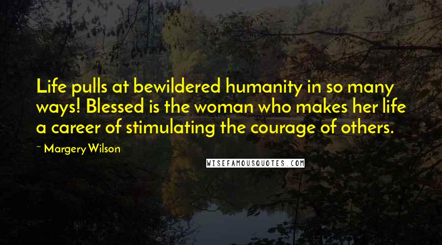 Margery Wilson Quotes: Life pulls at bewildered humanity in so many ways! Blessed is the woman who makes her life a career of stimulating the courage of others.