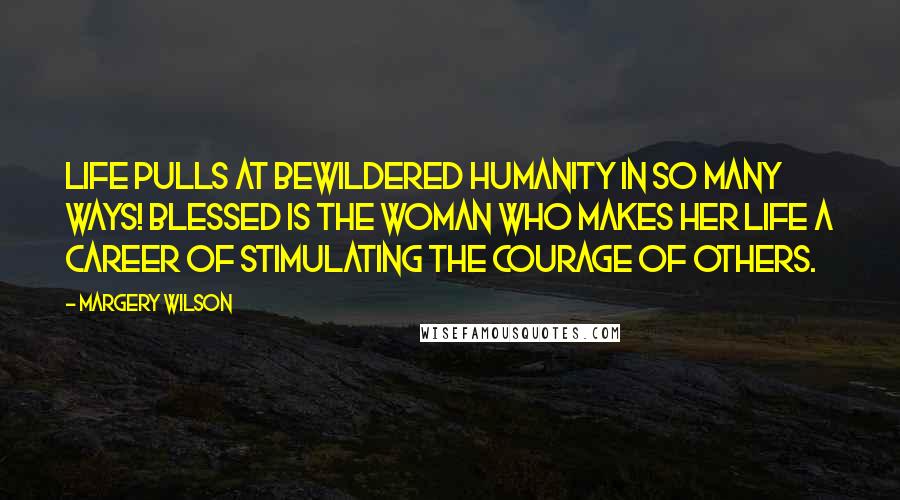 Margery Wilson Quotes: Life pulls at bewildered humanity in so many ways! Blessed is the woman who makes her life a career of stimulating the courage of others.