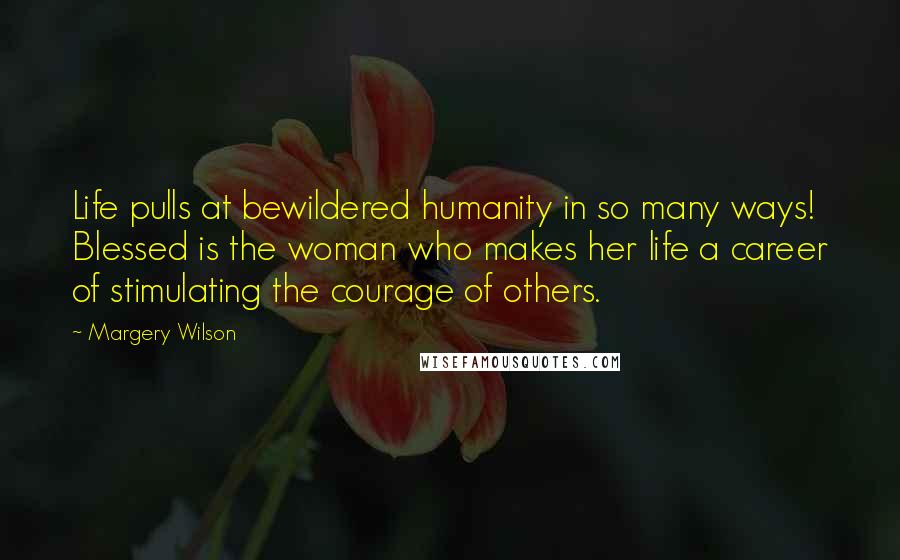 Margery Wilson Quotes: Life pulls at bewildered humanity in so many ways! Blessed is the woman who makes her life a career of stimulating the courage of others.