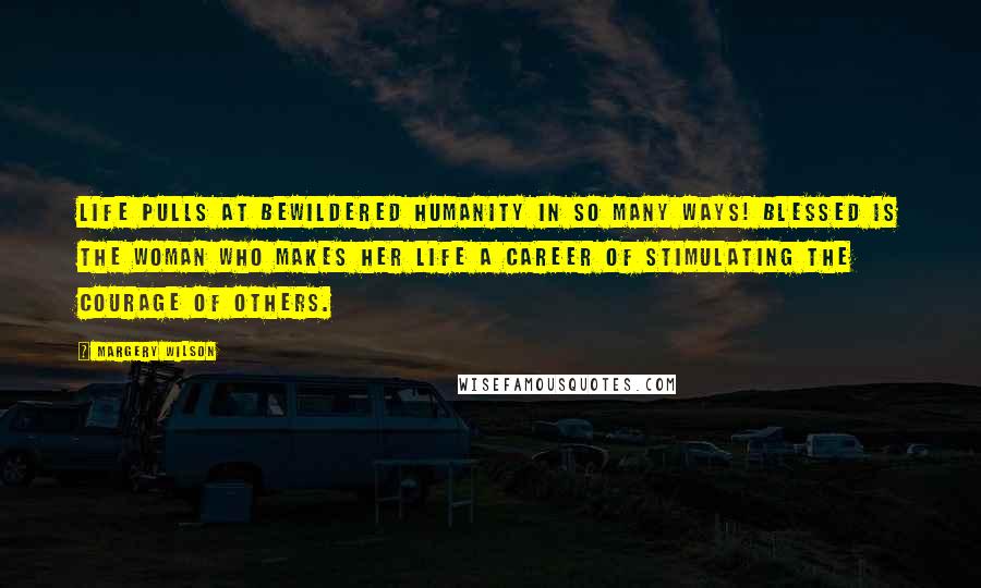 Margery Wilson Quotes: Life pulls at bewildered humanity in so many ways! Blessed is the woman who makes her life a career of stimulating the courage of others.