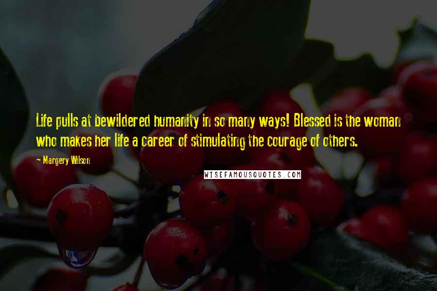 Margery Wilson Quotes: Life pulls at bewildered humanity in so many ways! Blessed is the woman who makes her life a career of stimulating the courage of others.