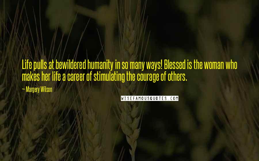 Margery Wilson Quotes: Life pulls at bewildered humanity in so many ways! Blessed is the woman who makes her life a career of stimulating the courage of others.