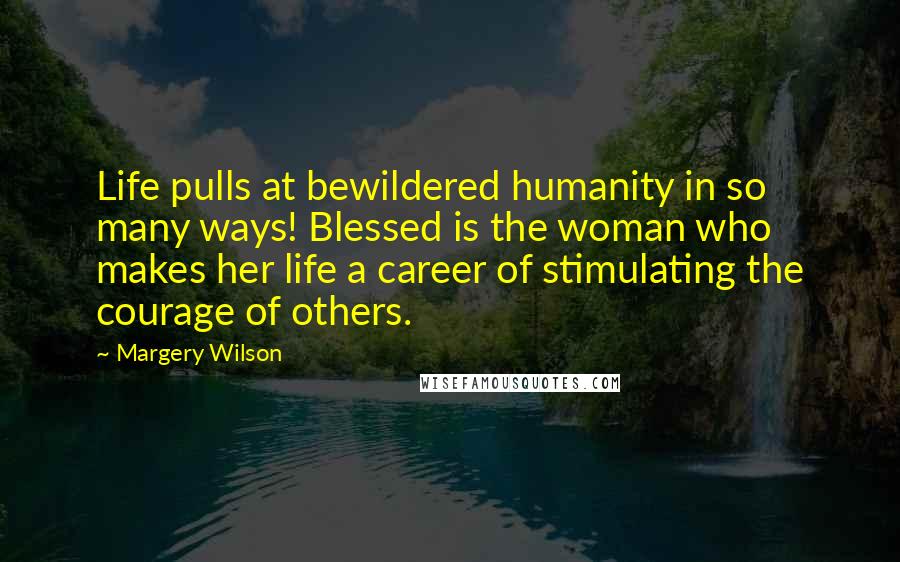 Margery Wilson Quotes: Life pulls at bewildered humanity in so many ways! Blessed is the woman who makes her life a career of stimulating the courage of others.