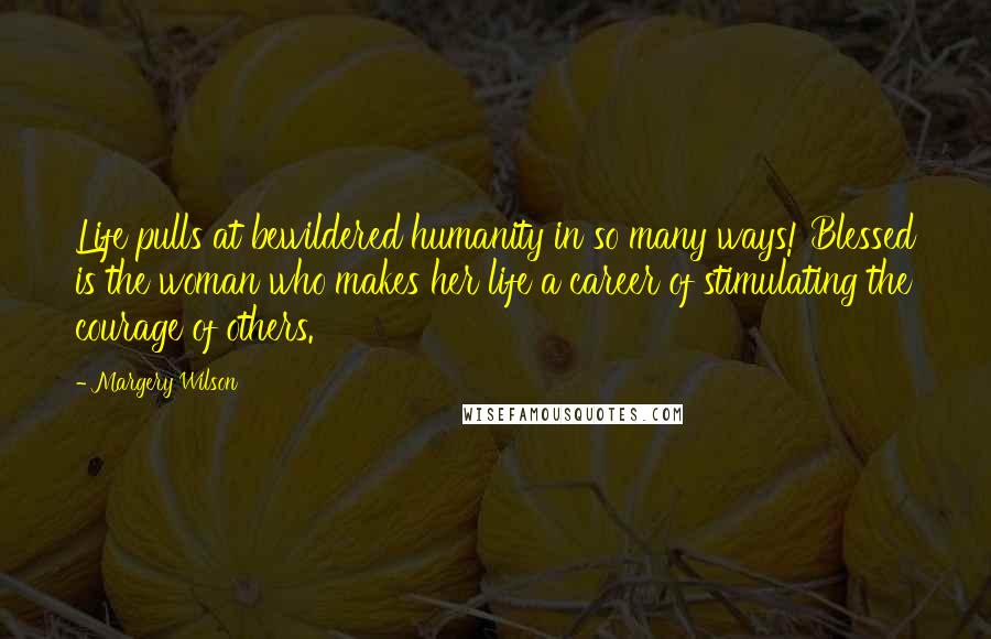 Margery Wilson Quotes: Life pulls at bewildered humanity in so many ways! Blessed is the woman who makes her life a career of stimulating the courage of others.