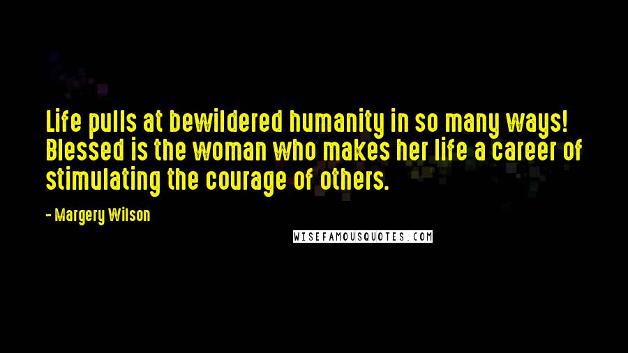 Margery Wilson Quotes: Life pulls at bewildered humanity in so many ways! Blessed is the woman who makes her life a career of stimulating the courage of others.