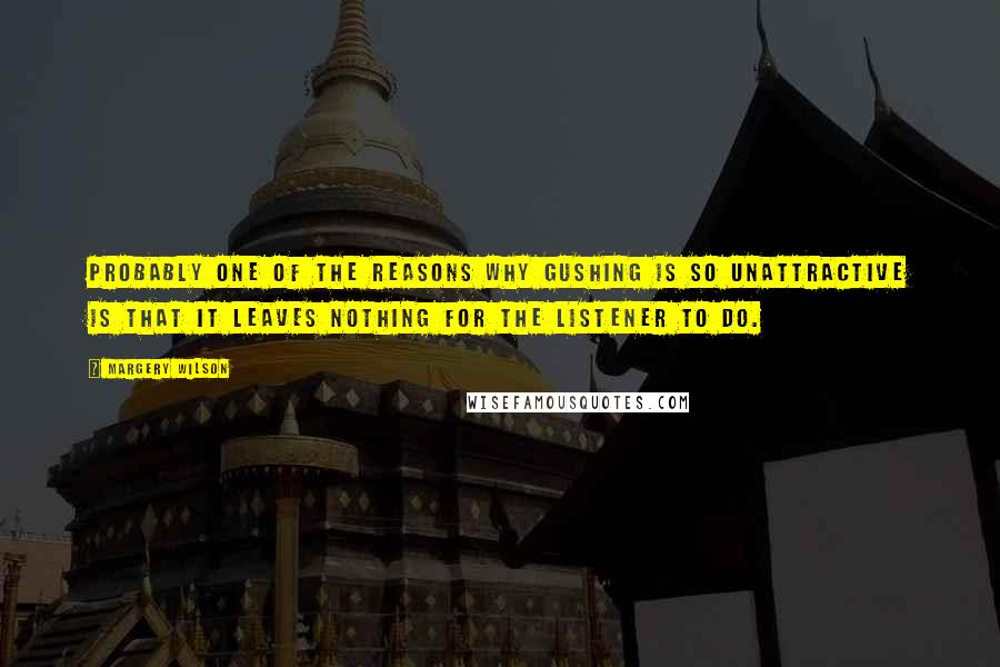 Margery Wilson Quotes: Probably one of the reasons why gushing is so unattractive is that it leaves nothing for the listener to do.