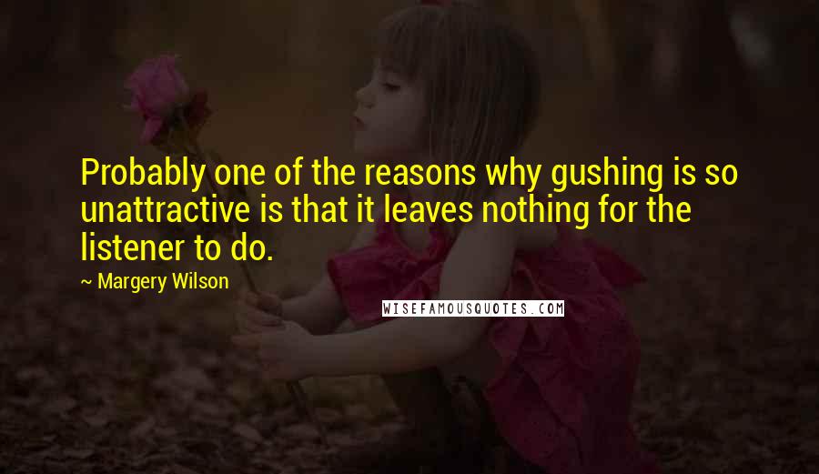 Margery Wilson Quotes: Probably one of the reasons why gushing is so unattractive is that it leaves nothing for the listener to do.
