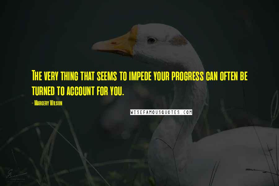 Margery Wilson Quotes: The very thing that seems to impede your progress can often be turned to account for you.