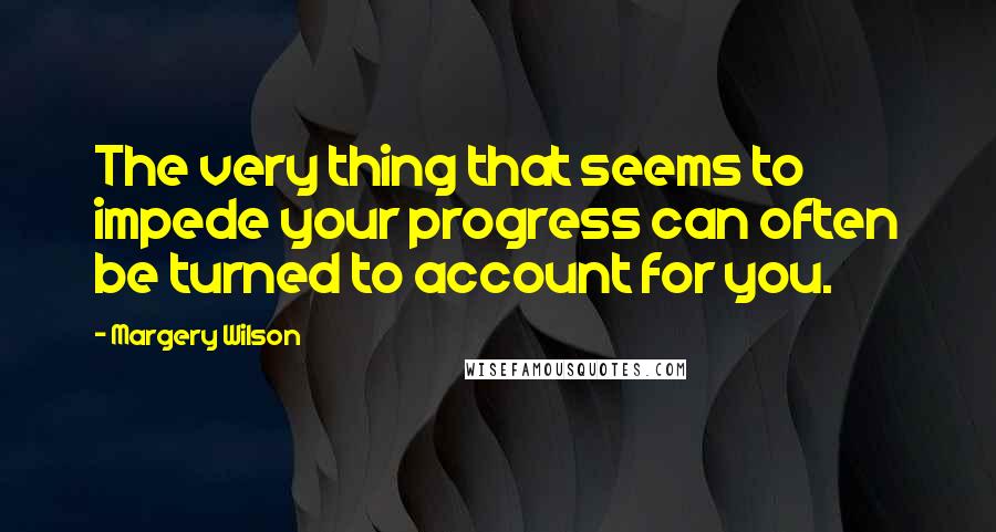 Margery Wilson Quotes: The very thing that seems to impede your progress can often be turned to account for you.