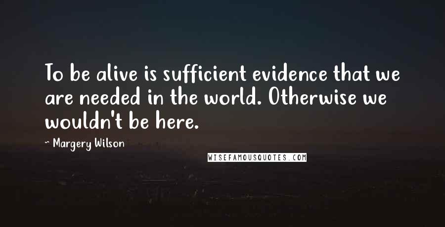 Margery Wilson Quotes: To be alive is sufficient evidence that we are needed in the world. Otherwise we wouldn't be here.