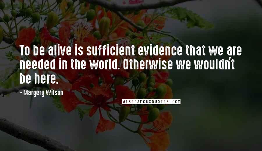 Margery Wilson Quotes: To be alive is sufficient evidence that we are needed in the world. Otherwise we wouldn't be here.