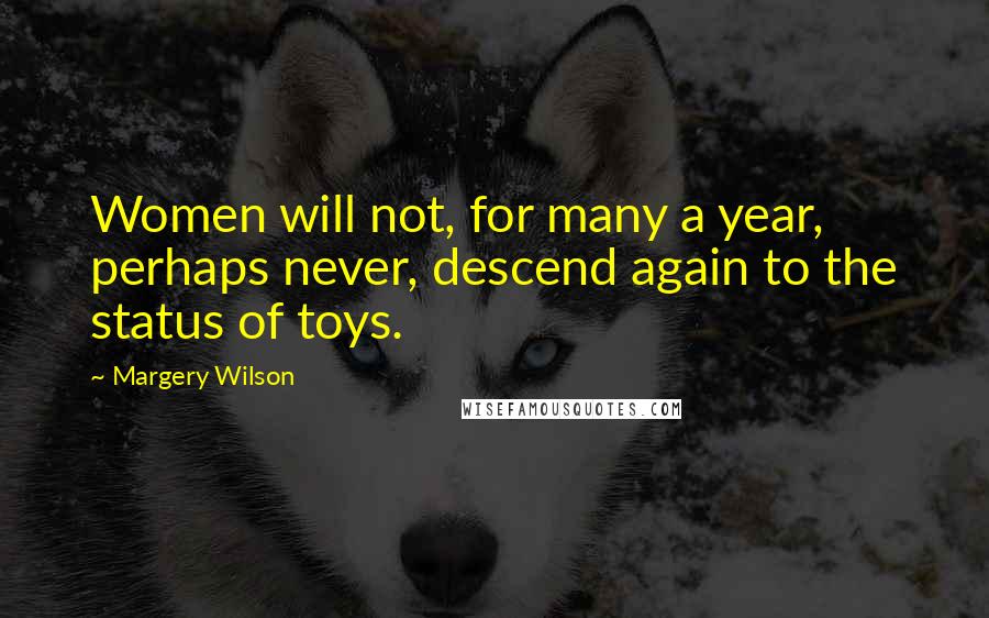 Margery Wilson Quotes: Women will not, for many a year, perhaps never, descend again to the status of toys.