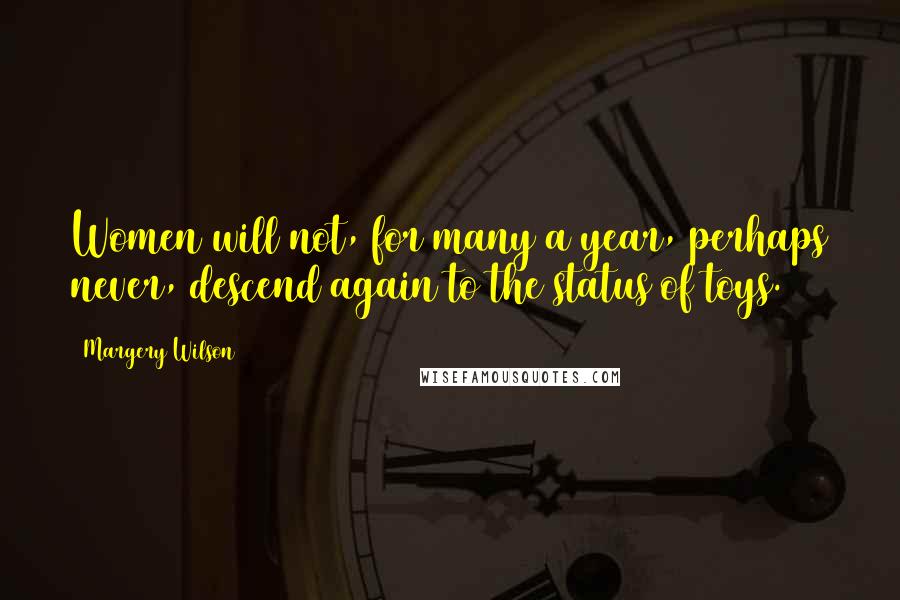 Margery Wilson Quotes: Women will not, for many a year, perhaps never, descend again to the status of toys.