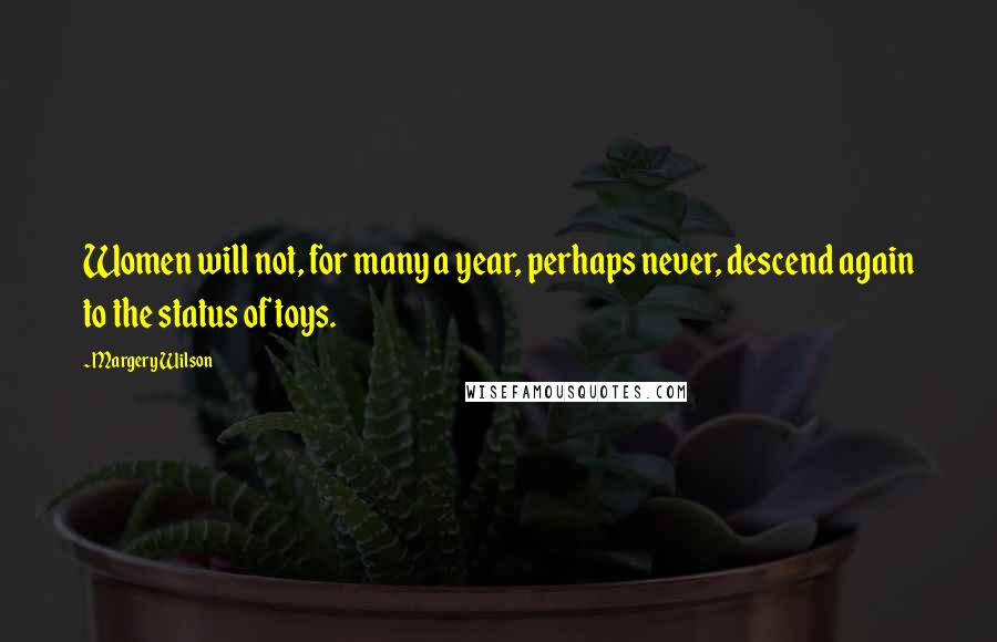 Margery Wilson Quotes: Women will not, for many a year, perhaps never, descend again to the status of toys.