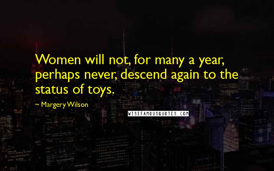 Margery Wilson Quotes: Women will not, for many a year, perhaps never, descend again to the status of toys.