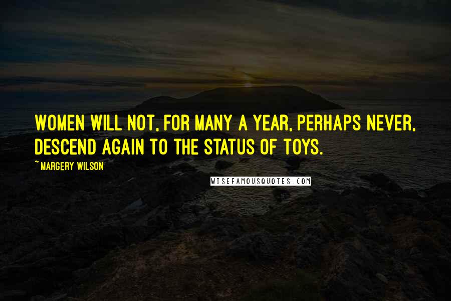 Margery Wilson Quotes: Women will not, for many a year, perhaps never, descend again to the status of toys.