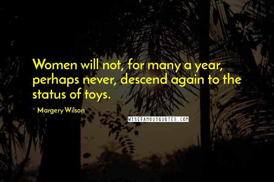 Margery Wilson Quotes: Women will not, for many a year, perhaps never, descend again to the status of toys.