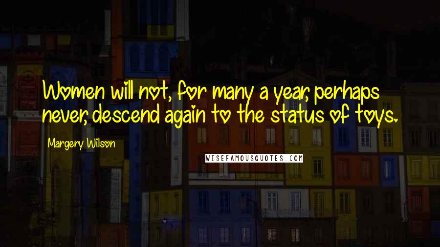 Margery Wilson Quotes: Women will not, for many a year, perhaps never, descend again to the status of toys.