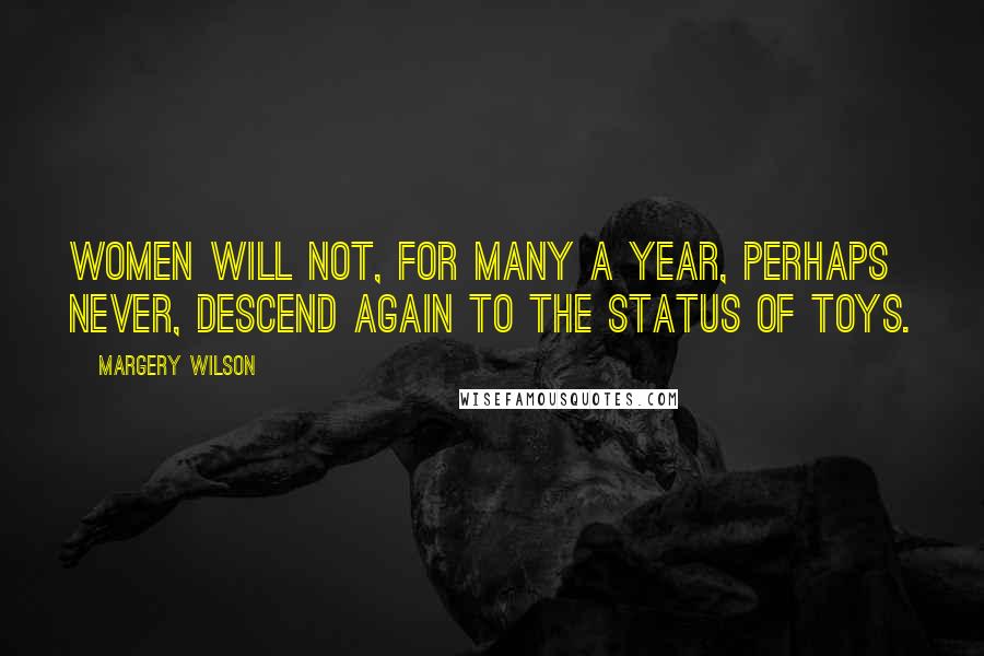 Margery Wilson Quotes: Women will not, for many a year, perhaps never, descend again to the status of toys.