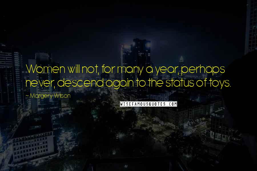 Margery Wilson Quotes: Women will not, for many a year, perhaps never, descend again to the status of toys.