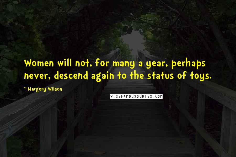 Margery Wilson Quotes: Women will not, for many a year, perhaps never, descend again to the status of toys.