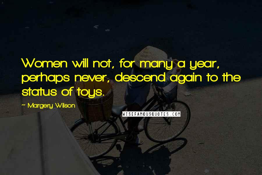 Margery Wilson Quotes: Women will not, for many a year, perhaps never, descend again to the status of toys.