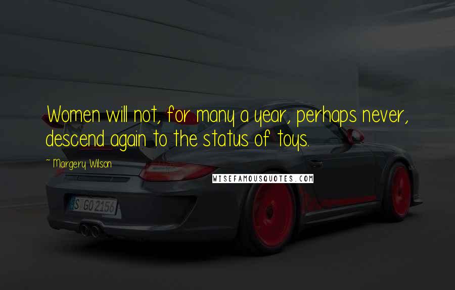 Margery Wilson Quotes: Women will not, for many a year, perhaps never, descend again to the status of toys.