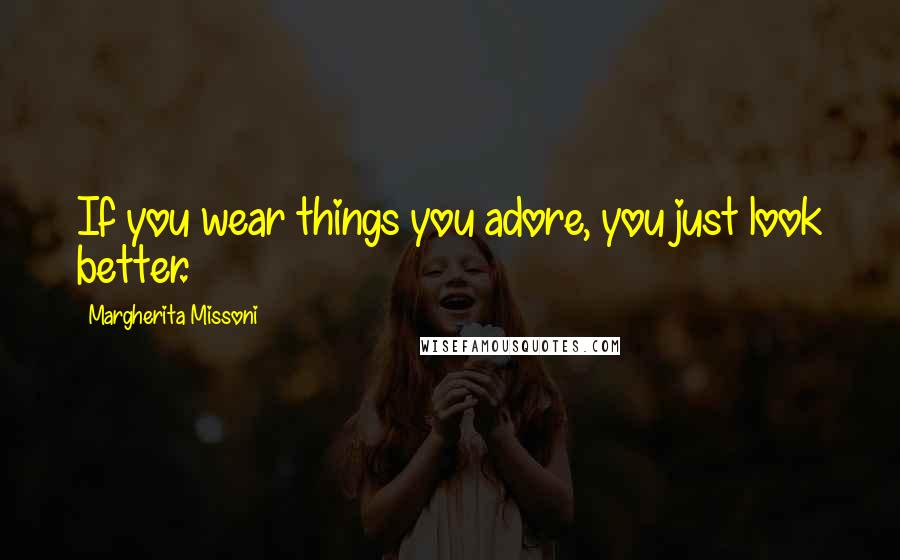 Margherita Missoni Quotes: If you wear things you adore, you just look better.