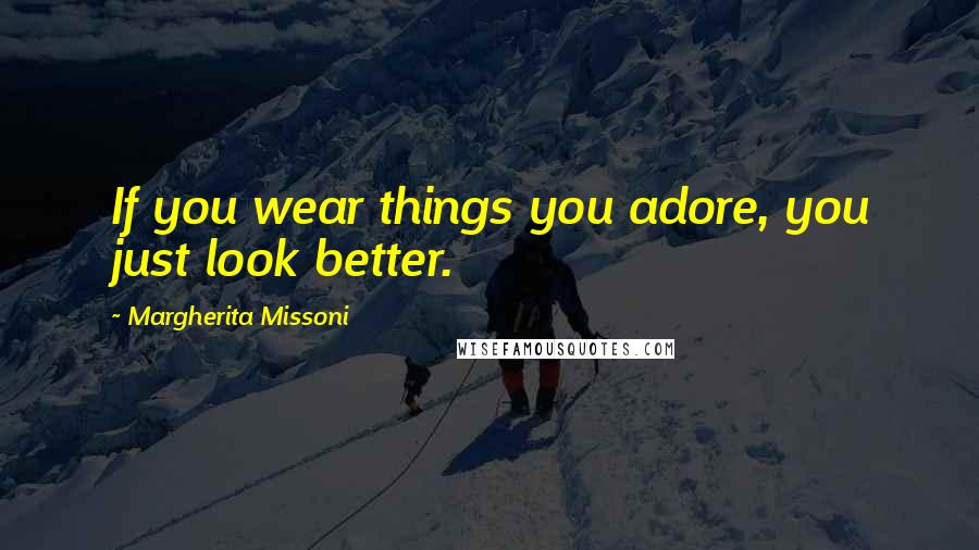 Margherita Missoni Quotes: If you wear things you adore, you just look better.