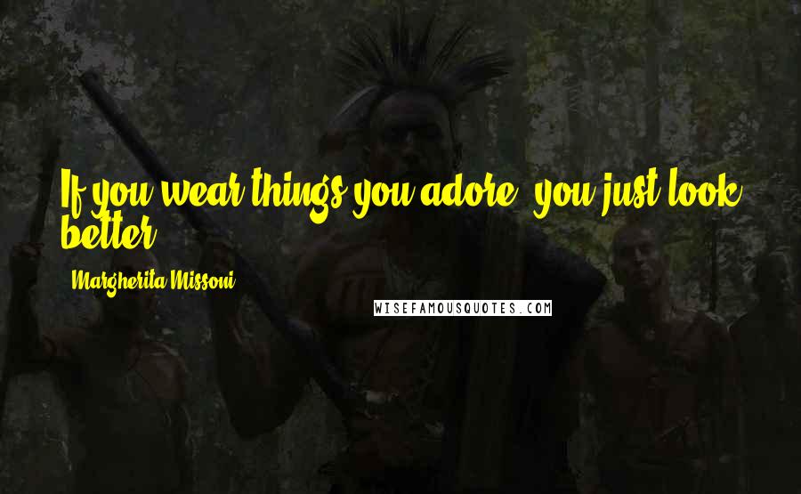 Margherita Missoni Quotes: If you wear things you adore, you just look better.