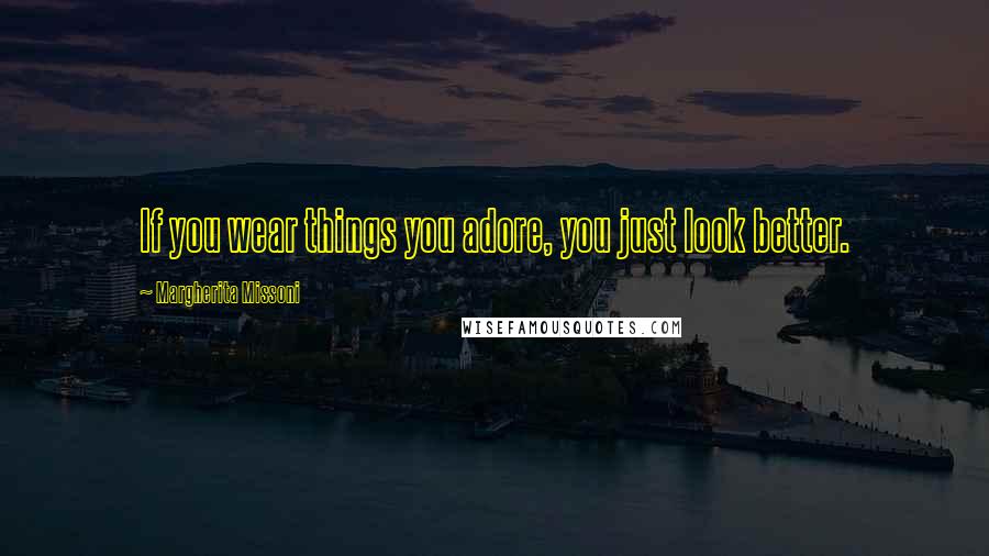Margherita Missoni Quotes: If you wear things you adore, you just look better.